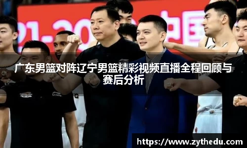 广东男篮对阵辽宁男篮精彩视频直播全程回顾与赛后分析
